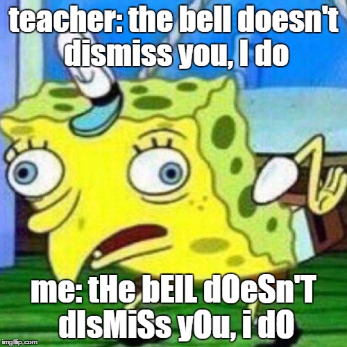 Mocking Spongebob | teacher: the bell doesn't dismiss you, I do; me: tHe bElL dOeSn'T dIsMiSs yOu, i dO | image tagged in mocking spongebob | made w/ Imgflip meme maker