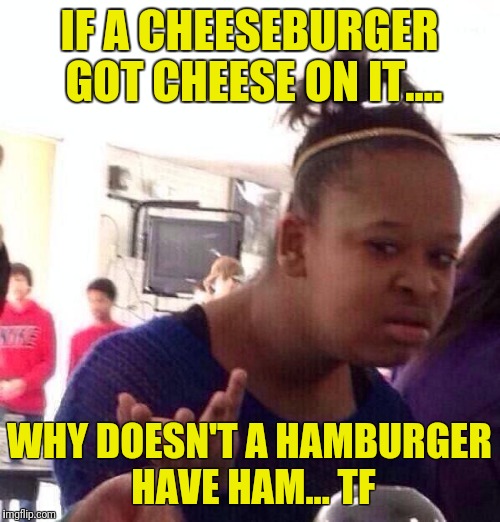 Black Girl Wat | IF A CHEESEBURGER GOT CHEESE ON IT.... WHY DOESN'T A HAMBURGER HAVE HAM... TF | image tagged in memes,black girl wat | made w/ Imgflip meme maker