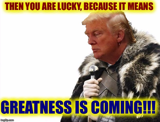 Greatness is coming! | THEN YOU ARE LUCKY, BECAUSE IT MEANS GREATNESS IS COMING!!! | image tagged in greatness is coming | made w/ Imgflip meme maker