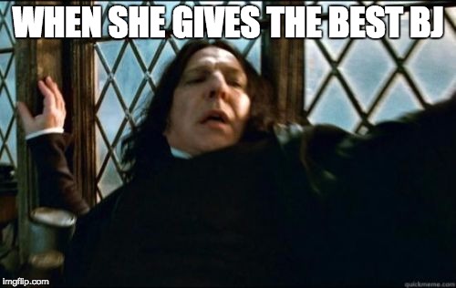 Snape | WHEN SHE GIVES THE BEST BJ | image tagged in memes,snape | made w/ Imgflip meme maker
