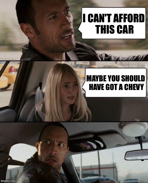 The Rock Driving Meme | I CAN'T AFFORD THIS CAR MAYBE YOU SHOULD HAVE GOT A CHEVY | image tagged in memes,the rock driving | made w/ Imgflip meme maker