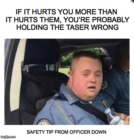 Pointed in the Wrong Direction | IF IT HURTS YOU MORE THAN IT HURTS THEM, YOU’RE PROBABLY HOLDING THE TASER WRONG; SAFETY TIP FROM OFFICER DOWN | image tagged in taser,down syndrome,police | made w/ Imgflip meme maker
