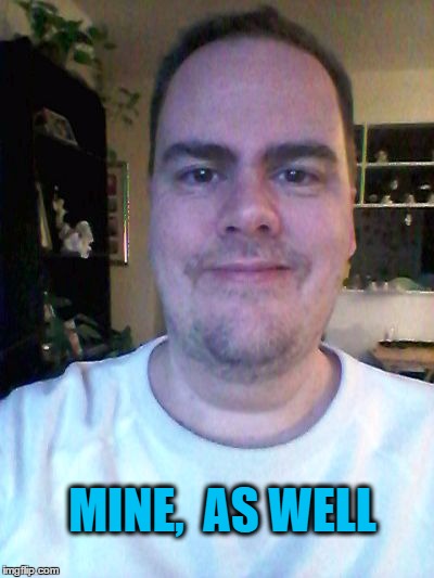 smile | MINE,  AS WELL | image tagged in smile | made w/ Imgflip meme maker