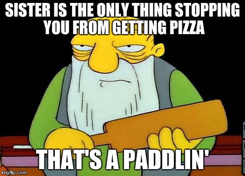 I will never forgive her | SISTER IS THE ONLY THING STOPPING YOU FROM GETTING PIZZA; THAT'S A PADDLIN' | image tagged in memes,that's a paddlin' | made w/ Imgflip meme maker