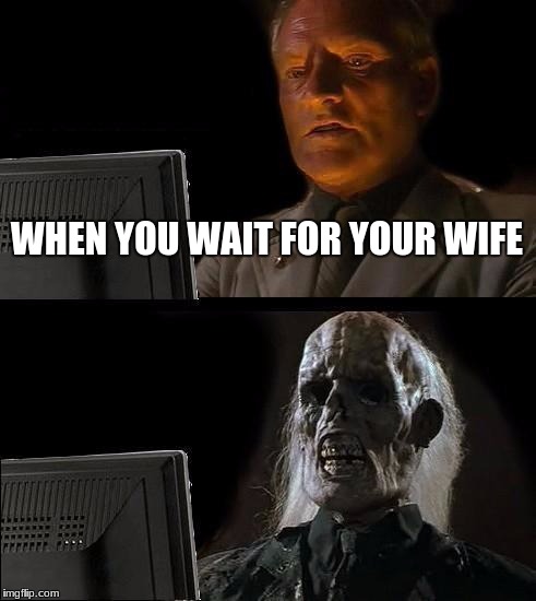I'll Just Wait Here Meme | WHEN YOU WAIT FOR YOUR WIFE | image tagged in memes,ill just wait here | made w/ Imgflip meme maker