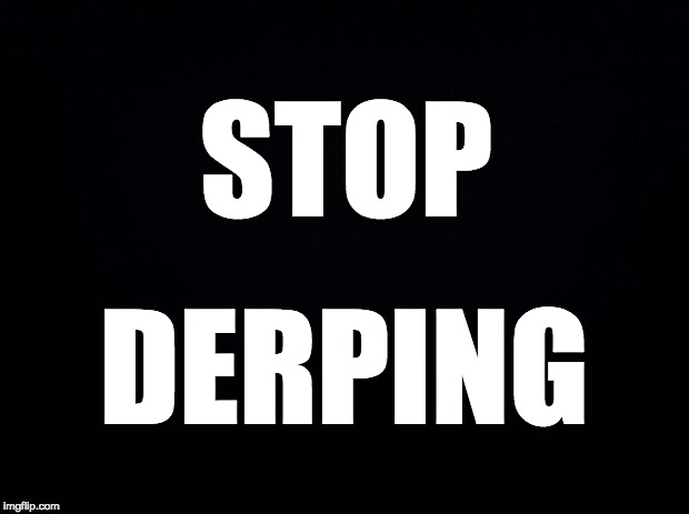 Black background | STOP; DERPING | image tagged in black background | made w/ Imgflip meme maker