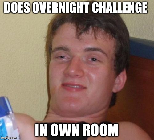 10 Guy | DOES OVERNIGHT CHALLENGE; IN OWN ROOM | image tagged in memes,10 guy | made w/ Imgflip meme maker