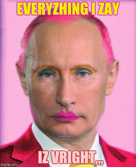 putin the great is a little on the sweet side | EVERYZHING I ZAY IZ VRIGHT,,, | image tagged in putin the great is a little on the sweet side | made w/ Imgflip meme maker