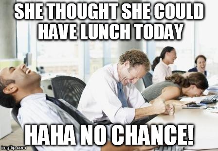 LAUGHING OFFICE | SHE THOUGHT SHE COULD HAVE LUNCH TODAY; HAHA NO CHANCE! | image tagged in laughing office | made w/ Imgflip meme maker
