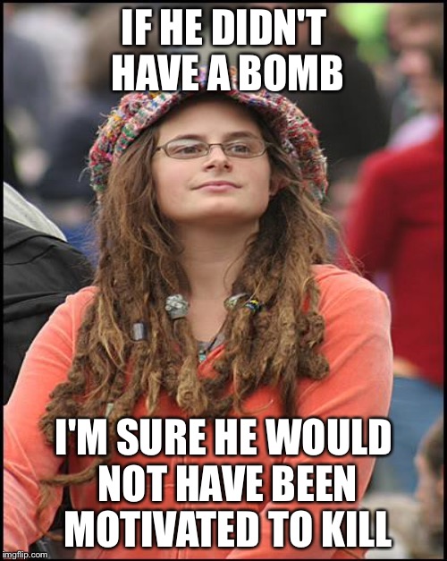 IF HE DIDN'T HAVE A BOMB I'M SURE HE WOULD NOT HAVE BEEN MOTIVATED TO KILL | made w/ Imgflip meme maker