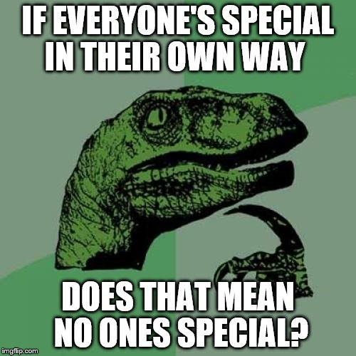 Philosoraptor | IF EVERYONE'S SPECIAL IN THEIR OWN WAY; DOES THAT MEAN NO ONES SPECIAL? | image tagged in memes,philosoraptor | made w/ Imgflip meme maker