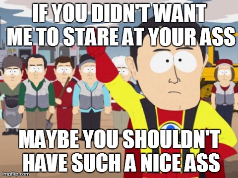 Captain Hindsight | IF YOU DIDN'T WANT ME TO STARE AT YOUR ASS MAYBE YOU SHOULDN'T HAVE SUCH A NICE ASS | image tagged in memes,captain hindsight | made w/ Imgflip meme maker