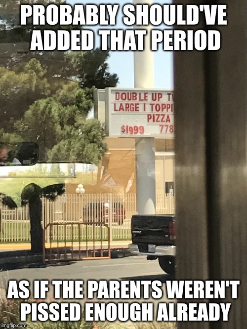 Definitely can't afford that | PROBABLY SHOULD'VE ADDED THAT PERIOD; AS IF THE PARENTS WEREN'T PISSED ENOUGH ALREADY | image tagged in memes,funny,signs/billboards | made w/ Imgflip meme maker