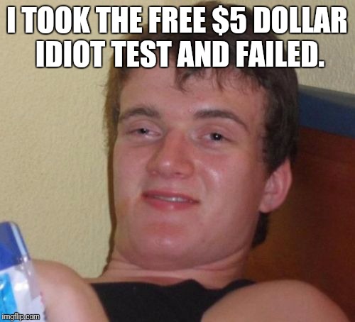 10 Guy Meme | I TOOK THE FREE $5 DOLLAR IDIOT TEST AND FAILED. | image tagged in memes,10 guy | made w/ Imgflip meme maker