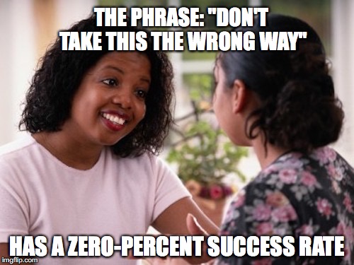 THE PHRASE: "DON'T TAKE THIS THE WRONG WAY"; HAS A ZERO-PERCENT SUCCESS RATE | image tagged in funny,insults | made w/ Imgflip meme maker