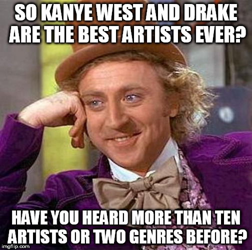 Creepy Condescending Wonka | SO KANYE WEST AND DRAKE ARE THE BEST ARTISTS EVER? HAVE YOU HEARD MORE THAN TEN ARTISTS OR TWO GENRES BEFORE? | image tagged in memes,creepy condescending wonka | made w/ Imgflip meme maker