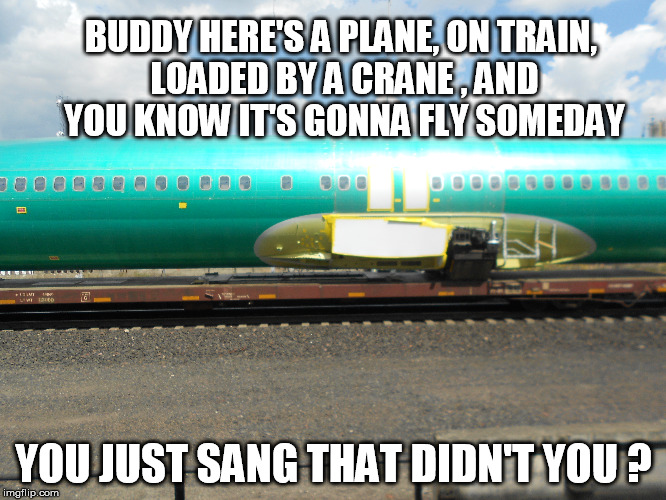 Plane, train, no automobile | BUDDY HERE'S A PLANE, ON TRAIN, LOADED BY A CRANE , AND YOU KNOW IT'S GONNA FLY SOMEDAY; YOU JUST SANG THAT DIDN'T YOU ? | image tagged in airplane | made w/ Imgflip meme maker