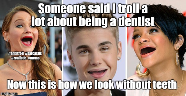 Reality for trolling dentistry  | Someone said I troll a lot about being a dentist; #anti troll 
#sarcastic 
#realistic 
#meme; Now this is how we look without teeth | image tagged in memes about memes | made w/ Imgflip meme maker