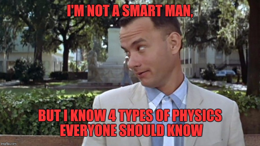 Forrest Gump Face | I'M NOT A SMART MAN, BUT I KNOW 4 TYPES OF PHYSICS EVERYONE SHOULD KNOW | image tagged in forrest gump face | made w/ Imgflip meme maker