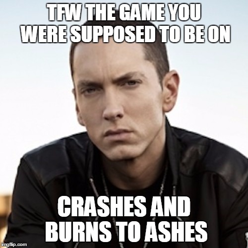 TFW THE GAME YOU WERE SUPPOSED TO BE ON; CRASHES AND BURNS TO ASHES | made w/ Imgflip meme maker