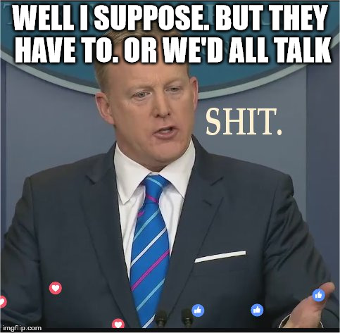Shit | WELL I SUPPOSE. BUT THEY HAVE TO. OR WE'D ALL TALK | image tagged in shit | made w/ Imgflip meme maker