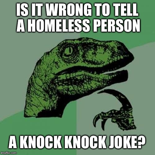 Philosoraptor Meme | IS IT WRONG TO TELL A HOMELESS PERSON; A KNOCK KNOCK JOKE? | image tagged in memes,philosoraptor | made w/ Imgflip meme maker
