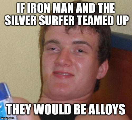 10 Guy Meme | IF IRON MAN AND THE SILVER SURFER TEAMED UP; THEY WOULD BE ALLOYS | image tagged in memes,10 guy | made w/ Imgflip meme maker