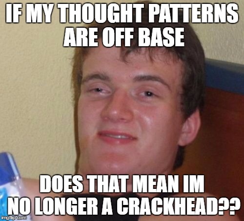 10 Guy Meme | IF MY THOUGHT PATTERNS ARE OFF BASE; DOES THAT MEAN IM NO LONGER A CRACKHEAD?? | image tagged in memes,10 guy | made w/ Imgflip meme maker