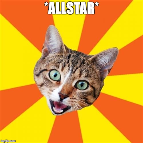 Hey now, somebody once told me.  | *ALLSTAR* | image tagged in memes,bad advice cat | made w/ Imgflip meme maker
