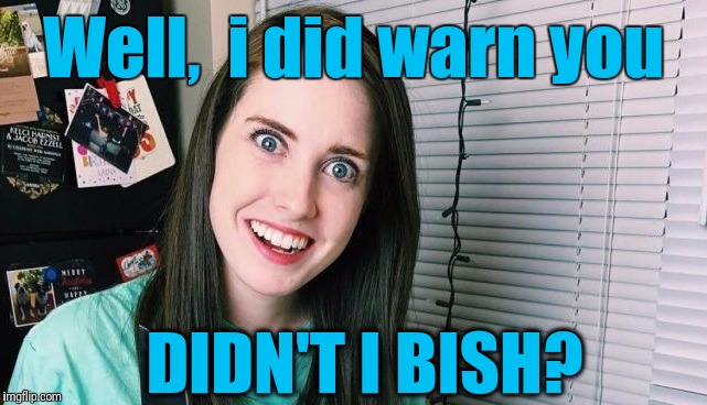 Well,  i did warn you DIDN'T I BISH? | image tagged in overly attached girlfriend | made w/ Imgflip meme maker