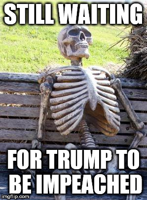 still waiting | STILL WAITING; FOR TRUMP TO BE IMPEACHED | image tagged in still waiting | made w/ Imgflip meme maker