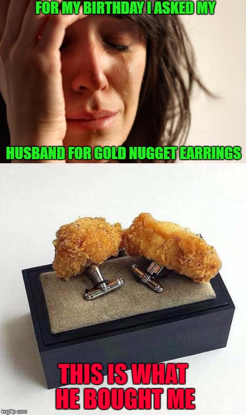 Be careful what you ask for!!! | FOR MY BIRTHDAY I ASKED MY; HUSBAND FOR GOLD NUGGET EARRINGS; THIS IS WHAT HE BOUGHT ME | image tagged in gold nugget earrings,memes,1st world problems,funny,be more specific,chicken nuggets | made w/ Imgflip meme maker