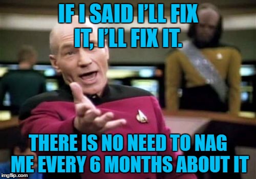 Picard Wtf Meme | IF I SAID I’LL FIX IT, I’LL FIX IT. THERE IS NO NEED TO NAG ME EVERY 6 MONTHS ABOUT IT | image tagged in memes,picard wtf | made w/ Imgflip meme maker