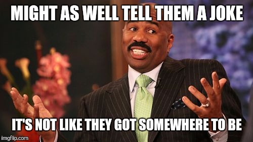 MIGHT AS WELL TELL THEM A JOKE IT'S NOT LIKE THEY GOT SOMEWHERE TO BE | image tagged in memes,steve harvey | made w/ Imgflip meme maker