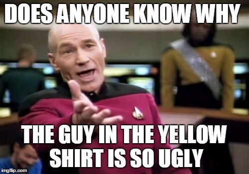 Picard Wtf Meme | DOES ANYONE KNOW WHY; THE GUY IN THE YELLOW SHIRT IS SO UGLY | image tagged in memes,picard wtf | made w/ Imgflip meme maker