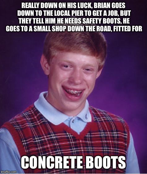 Bad Luck Brian Meme | REALLY DOWN ON HIS LUCK, BRIAN GOES DOWN TO THE LOCAL PIER TO GET A JOB, BUT THEY TELL HIM HE NEEDS SAFETY BOOTS, HE GOES TO A SMALL SHOP DO | image tagged in memes,bad luck brian | made w/ Imgflip meme maker