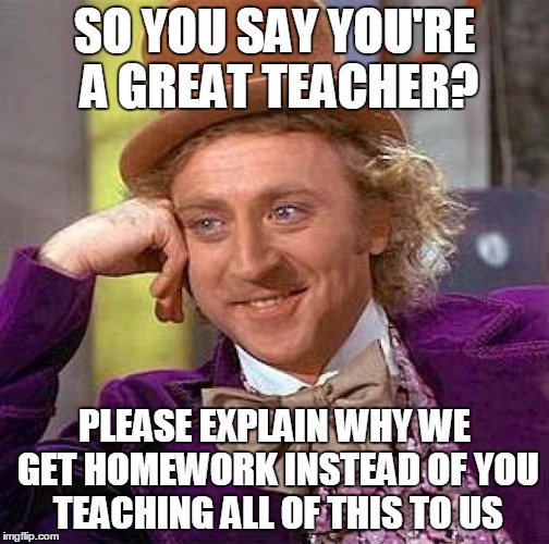 Creepy Condescending Wonka | SO YOU SAY YOU'RE A GREAT TEACHER? PLEASE EXPLAIN WHY WE GET HOMEWORK INSTEAD OF YOU TEACHING ALL OF THIS TO US | image tagged in memes,creepy condescending wonka | made w/ Imgflip meme maker