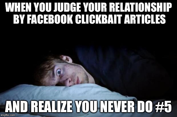 Insomnia | WHEN YOU JUDGE YOUR RELATIONSHIP BY FACEBOOK CLICKBAIT ARTICLES; AND REALIZE YOU NEVER DO #5 | image tagged in insomnia,memes,facebook,clickbait,funny | made w/ Imgflip meme maker