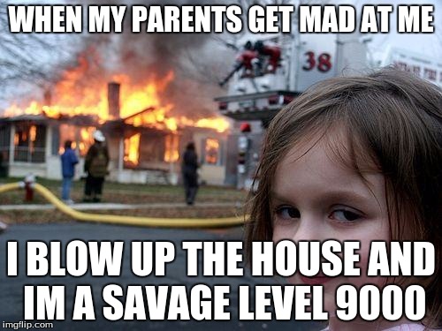 Disaster Girl | WHEN MY PARENTS GET MAD AT ME; I BLOW UP THE HOUSE AND IM A SAVAGE LEVEL 9000 | image tagged in memes,disaster girl | made w/ Imgflip meme maker