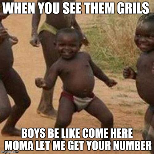 Third World Success Kid Meme | WHEN YOU SEE THEM GRILS; BOYS BE LIKE COME HERE MOMA LET ME GET YOUR NUMBER | image tagged in memes,third world success kid | made w/ Imgflip meme maker