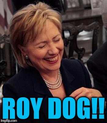 Hillary LOL | ROY DOG!! | image tagged in hillary lol | made w/ Imgflip meme maker