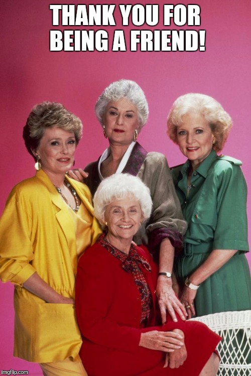 Golden Girls | THANK YOU FOR BEING A FRIEND! | image tagged in golden girls | made w/ Imgflip meme maker