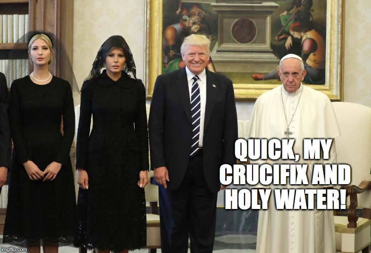 Trumporcism | QUICK, MY CRUCIFIX AND HOLY WATER! | image tagged in trumporcism,pope francis,melania,ivanka,bobcrespodotcom | made w/ Imgflip meme maker