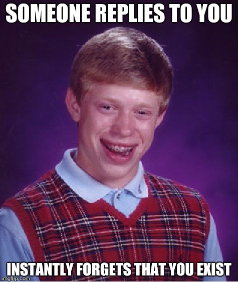 Bad Luck Brian Meme | SOMEONE REPLIES TO YOU INSTANTLY FORGETS THAT YOU EXIST | image tagged in memes,bad luck brian | made w/ Imgflip meme maker