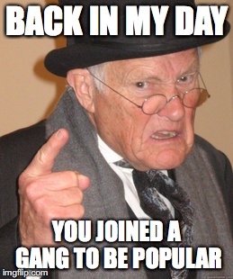 Back In My Day Meme | BACK IN MY DAY; YOU JOINED A GANG TO BE POPULAR | image tagged in memes,back in my day | made w/ Imgflip meme maker