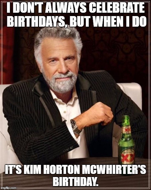 The Most Interesting Man In The World | I DON'T ALWAYS CELEBRATE BIRTHDAYS, BUT WHEN I DO; IT'S KIM HORTON MCWHIRTER'S BIRTHDAY. | image tagged in memes,the most interesting man in the world | made w/ Imgflip meme maker