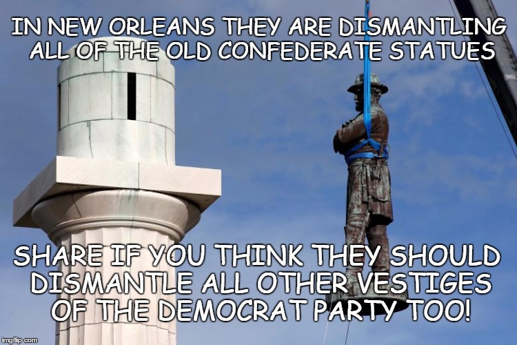 Confederate Statues | IN NEW ORLEANS THEY ARE DISMANTLING ALL OF THE OLD CONFEDERATE STATUES; SHARE IF YOU THINK THEY SHOULD DISMANTLE ALL OTHER VESTIGES OF THE DEMOCRAT PARTY TOO! | image tagged in democrat history,new orleans statues,revisionist history | made w/ Imgflip meme maker