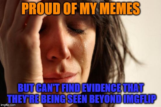 First World Meme Problems | PROUD OF MY MEMES; BUT CAN'T FIND EVIDENCE THAT THEY'RE BEING SEEN BEYOND IMGFLIP | image tagged in memes,first world problems,no impact beyond this website | made w/ Imgflip meme maker