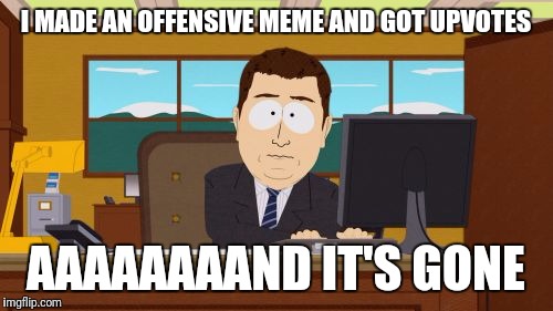 Aaaaand Its Gone | I MADE AN OFFENSIVE MEME AND GOT UPVOTES; AAAAAAAAND IT'S GONE | image tagged in memes,aaaaand its gone | made w/ Imgflip meme maker