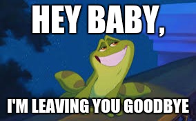 Prince Naveen Frog | HEY BABY, I'M LEAVING YOU GOODBYE | image tagged in prince naveen frog | made w/ Imgflip meme maker